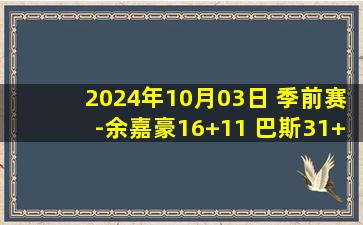 2024年10月03日 季前赛-余嘉豪16+11 巴斯31+8 浙江6人得分上双击败同曦